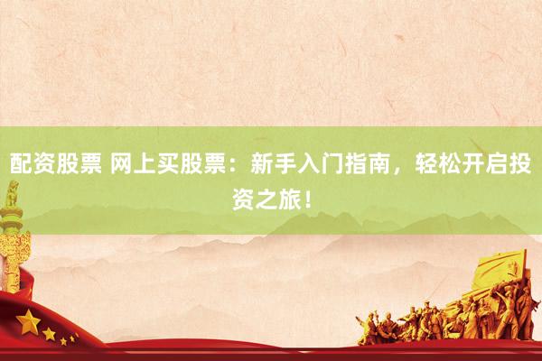 配资股票 网上买股票：新手入门指南，轻松开启投资之旅！