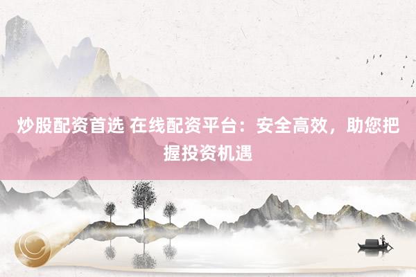 炒股配资首选 在线配资平台：安全高效，助您把握投资机遇