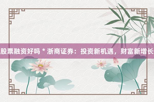 股票融资好吗 * 浙商证券：投资新机遇，财富新增长