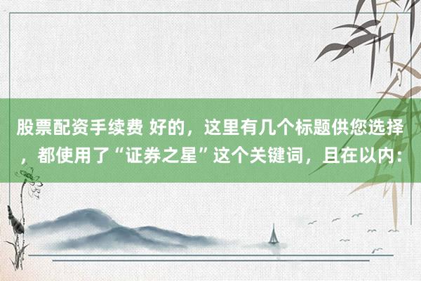 股票配资手续费 好的，这里有几个标题供您选择，都使用了“证券之星”这个关键词，且在以内：