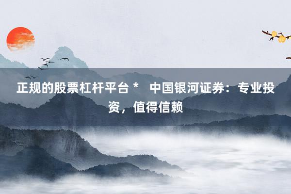 正规的股票杠杆平台 *   中国银河证券：专业投资，值得信赖