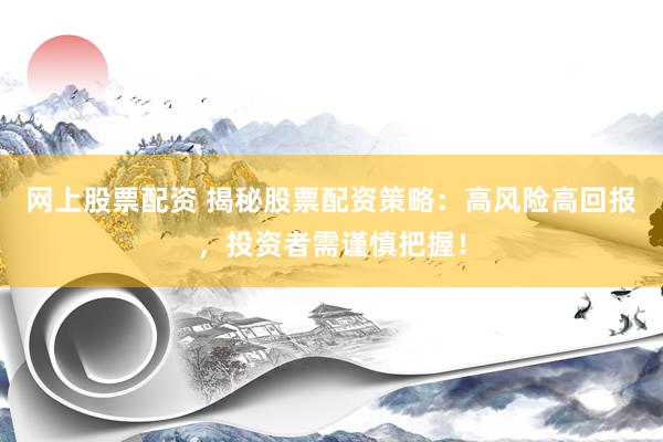 网上股票配资 揭秘股票配资策略：高风险高回报，投资者需谨慎把握！