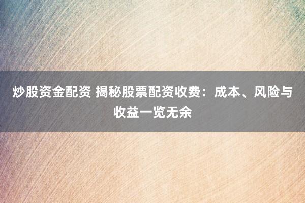 炒股资金配资 揭秘股票配资收费：成本、风险与收益一览无余