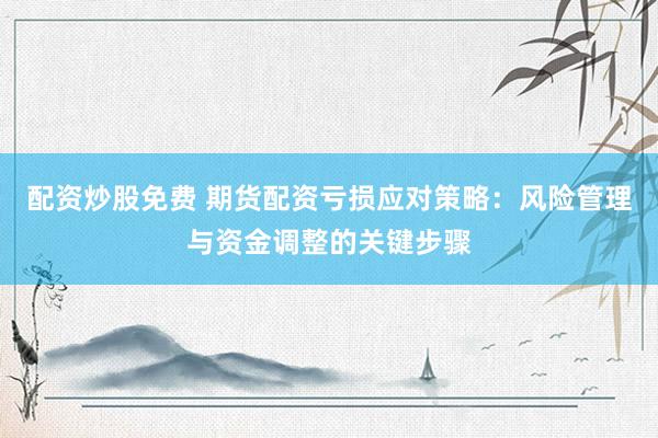 配资炒股免费 期货配资亏损应对策略：风险管理与资金调整的关键步骤