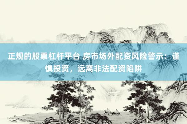 正规的股票杠杆平台 房市场外配资风险警示：谨慎投资，远离非法配资陷阱