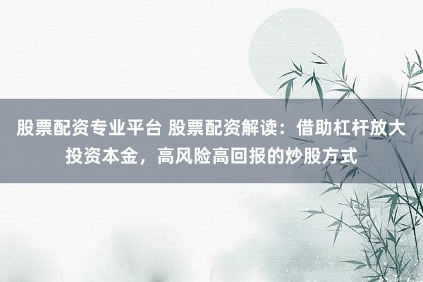 股票配资专业平台 股票配资解读：借助杠杆放大投资本金，高风险高回报的炒股方式