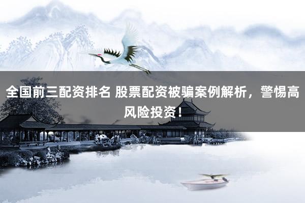 全国前三配资排名 股票配资被骗案例解析，警惕高风险投资！