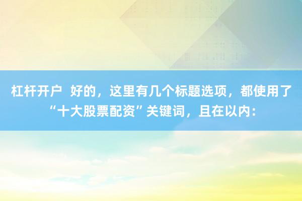 杠杆开户  好的，这里有几个标题选项，都使用了“十大股票配资”关键词，且在以内：