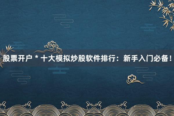股票开户 * 十大模拟炒股软件排行：新手入门必备！