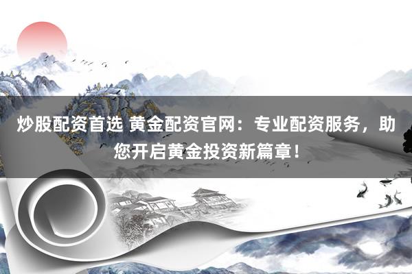 炒股配资首选 黄金配资官网：专业配资服务，助您开启黄金投资新篇章！