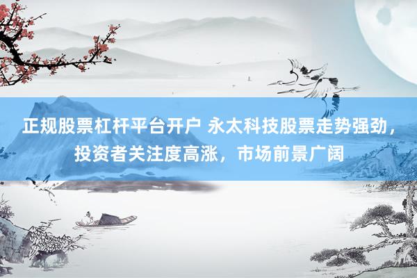 正规股票杠杆平台开户 永太科技股票走势强劲，投资者关注度高涨，市场前景广阔