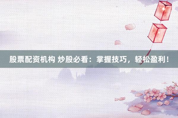股票配资机构 炒股必看：掌握技巧，轻松盈利！