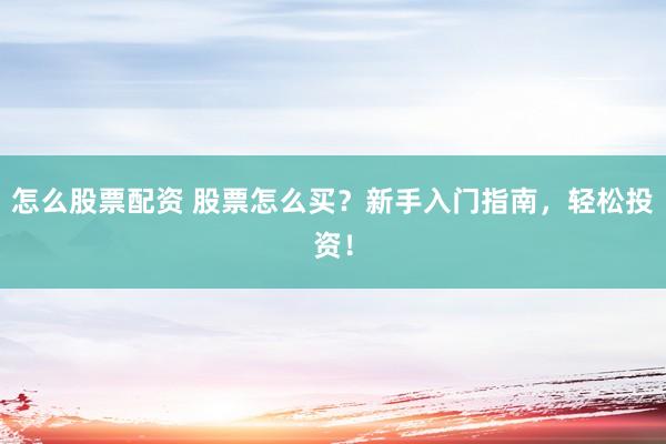 怎么股票配资 股票怎么买？新手入门指南，轻松投资！