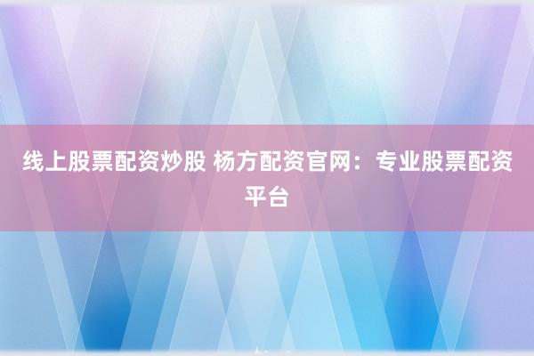 线上股票配资炒股 杨方配资官网：专业股票配资平台