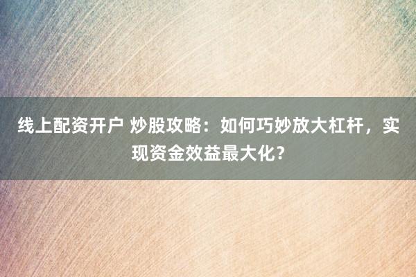 线上配资开户 炒股攻略：如何巧妙放大杠杆，实现资金效益最大化？