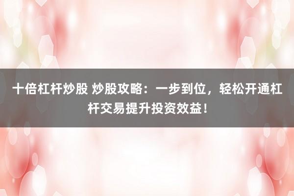 十倍杠杆炒股 炒股攻略：一步到位，轻松开通杠杆交易提升投资效益！