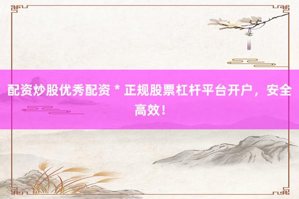 配资炒股优秀配资 * 正规股票杠杆平台开户，安全高效！