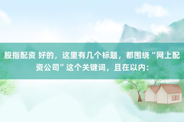 股指配资 好的，这里有几个标题，都围绕“网上配资公司”这个关键词，且在以内：