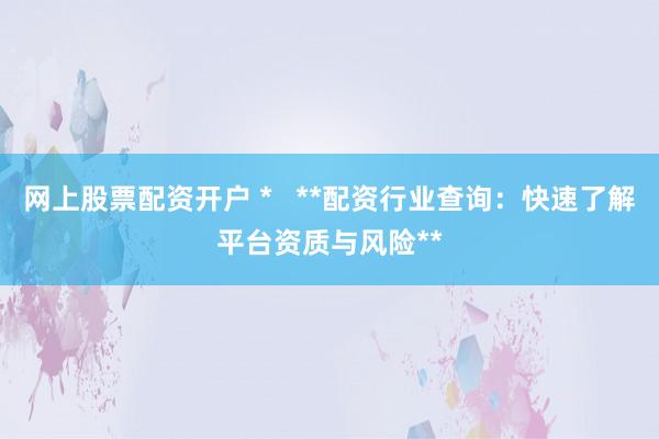 网上股票配资开户 *   **配资行业查询：快速了解平台资质与风险**