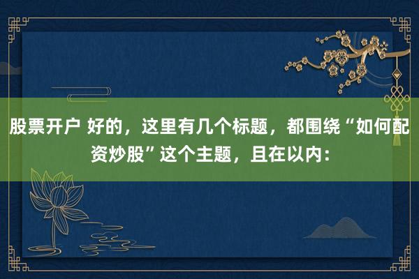股票开户 好的，这里有几个标题，都围绕“如何配资炒股”这个主题，且在以内：