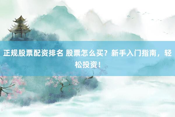 正规股票配资排名 股票怎么买？新手入门指南，轻松投资！