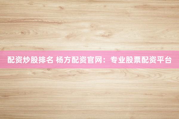 配资炒股排名 杨方配资官网：专业股票配资平台
