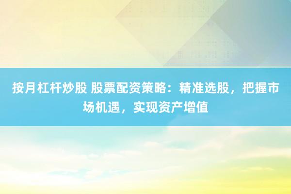 按月杠杆炒股 股票配资策略：精准选股，把握市场机遇，实现资产增值