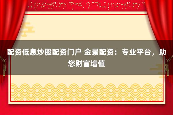 配资低息炒股配资门户 金景配资：专业平台，助您财富增值