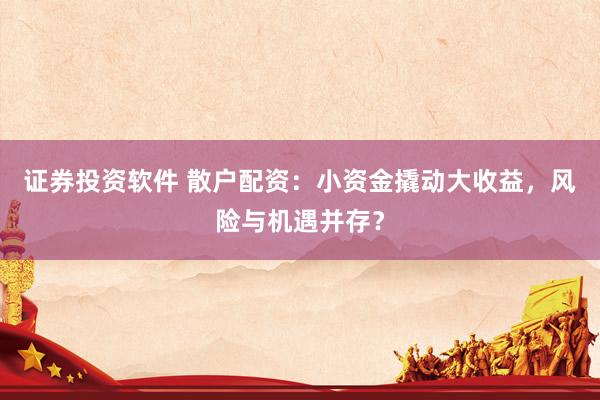 证券投资软件 散户配资：小资金撬动大收益，风险与机遇并存？