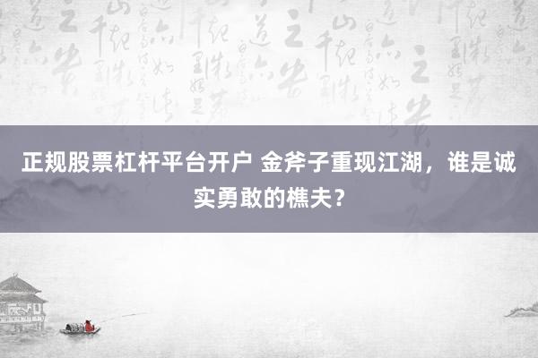 正规股票杠杆平台开户 金斧子重现江湖，谁是诚实勇敢的樵夫？