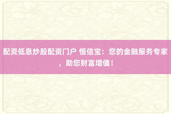 配资低息炒股配资门户 恒信宝：您的金融服务专家，助您财富增值！