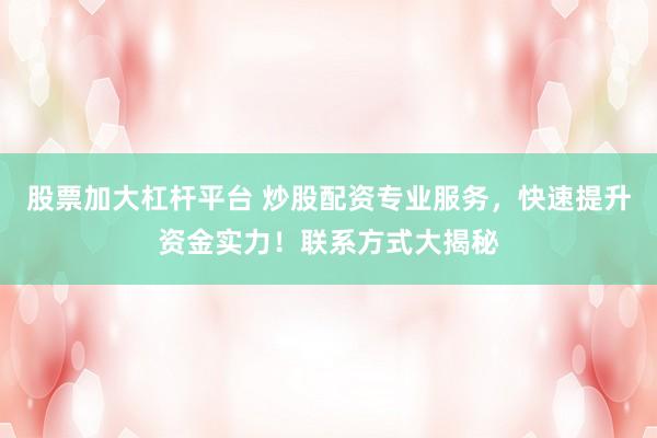 股票加大杠杆平台 炒股配资专业服务，快速提升资金实力！联系方式大揭秘