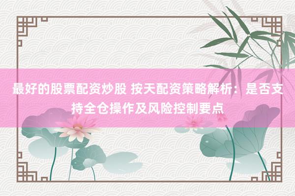 最好的股票配资炒股 按天配资策略解析：是否支持全仓操作及风险控制要点