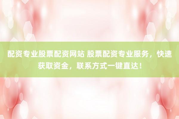 配资专业股票配资网站 股票配资专业服务，快速获取资金，联系方式一键直达！