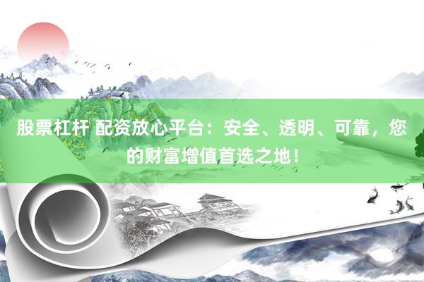 股票杠杆 配资放心平台：安全、透明、可靠，您的财富增值首选之地！