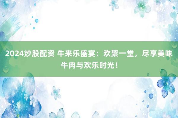 2024炒股配资 牛来乐盛宴：欢聚一堂，尽享美味牛肉与欢乐时光！