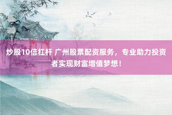 炒股10倍杠杆 广州股票配资服务，专业助力投资者实现财富增值梦想！