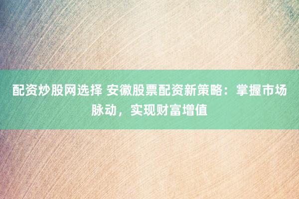 配资炒股网选择 安徽股票配资新策略：掌握市场脉动，实现财富增值