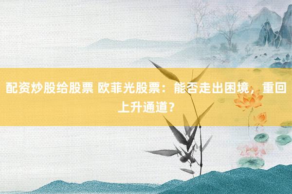 配资炒股给股票 欧菲光股票：能否走出困境，重回上升通道？