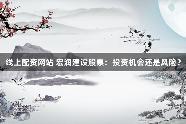 线上配资网站 宏润建设股票：投资机会还是风险？
