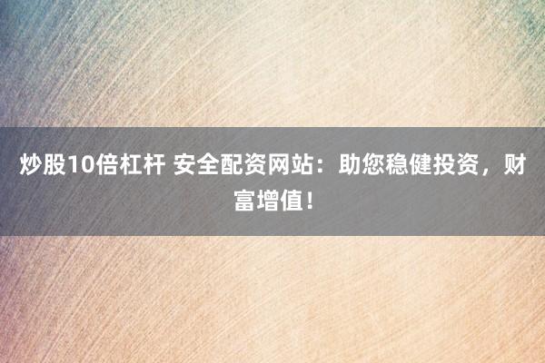 炒股10倍杠杆 安全配资网站：助您稳健投资，财富增值！