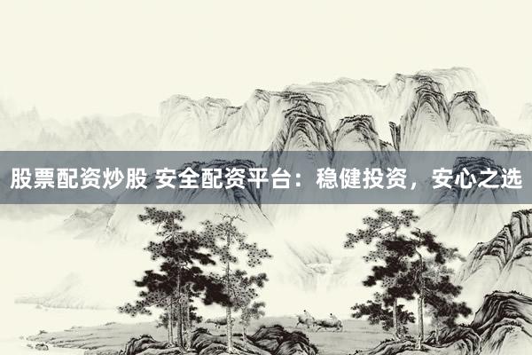 股票配资炒股 安全配资平台：稳健投资，安心之选