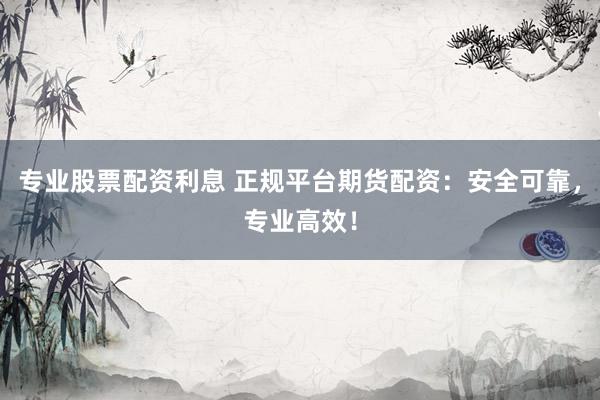 专业股票配资利息 正规平台期货配资：安全可靠，专业高效！