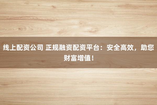 线上配资公司 正规融资配资平台：安全高效，助您财富增值！