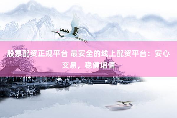 股票配资正规平台 最安全的线上配资平台：安心交易，稳健增值