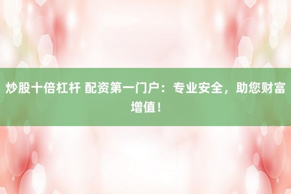 炒股十倍杠杆 配资第一门户：专业安全，助您财富增值！