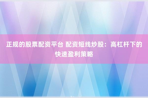 正规的股票配资平台 配资短线炒股：高杠杆下的快速盈利策略