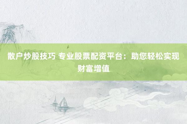 散户炒股技巧 专业股票配资平台：助您轻松实现财富增值