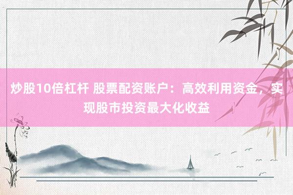 炒股10倍杠杆 股票配资账户：高效利用资金，实现股市投资最大化收益