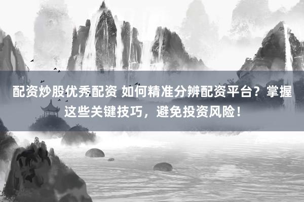 配资炒股优秀配资 如何精准分辨配资平台？掌握这些关键技巧，避免投资风险！